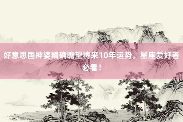 好意思国神婆精确瞻望将来10年运势，星座爱好者必看！