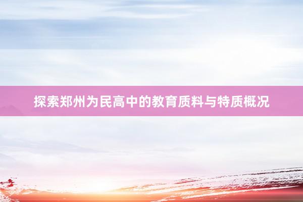 探索郑州为民高中的教育质料与特质概况