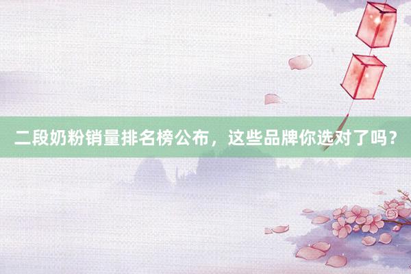 二段奶粉销量排名榜公布，这些品牌你选对了吗？