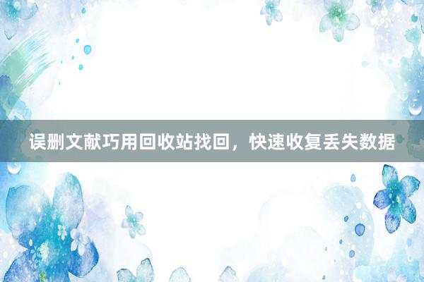 误删文献巧用回收站找回，快速收复丢失数据