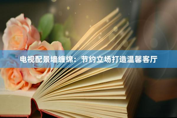 电视配景墙缠绵：节约立场打造温馨客厅